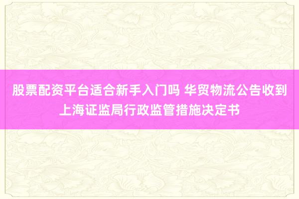 股票配资平台适合新手入门吗 华贸物流公告收到上海证监局行政监管措施决定书