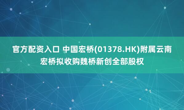 官方配资入口 中国宏桥(01378.HK)附属云南宏桥拟收购魏桥新创全部股权