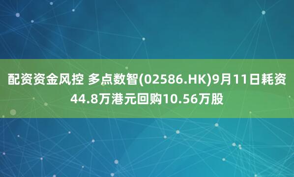 配资资金风控 多点数智(02586.HK)9月11日耗资44.8万港元回购10.56万股