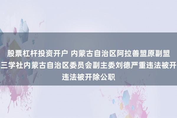 股票杠杆投资开户 内蒙古自治区阿拉善盟原副盟长、九三学社内蒙古自治区委员会副主委刘德严重违法被开除公职