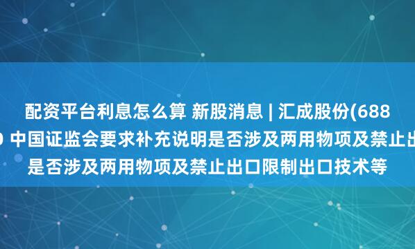 配资平台利息怎么算 新股消息 | 汇成股份(688403.SH)拟港股IPO 中国证监会要求补充说明是否涉及两用物项及禁止出口限制出口技术等