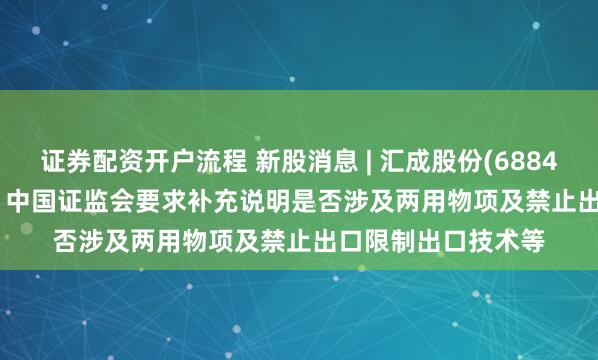 证券配资开户流程 新股消息 | 汇成股份(688403.SH)拟港股IPO 中国证监会要求补充说明是否涉及两用物项及禁止出口限制出口技术等