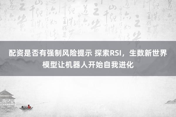 配资是否有强制风险提示 探索RSI，生数新世界模型让机器人开始自我进化