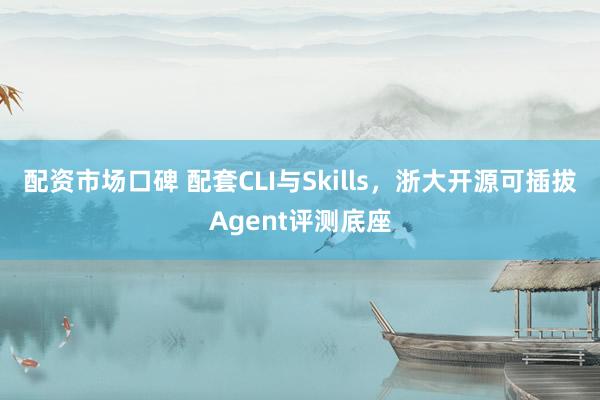配资市场口碑 配套CLI与Skills，浙大开源可插拔Agent评测底座