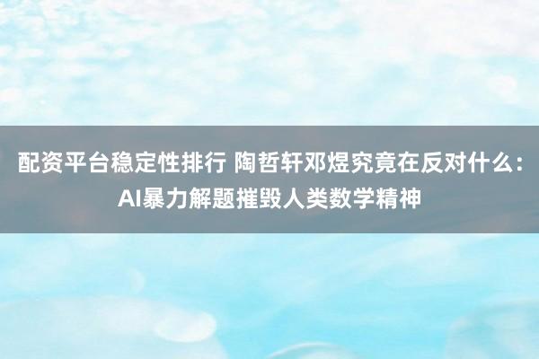 配资平台稳定性排行 陶哲轩邓煜究竟在反对什么：AI暴力解题摧毁人类数学精神
