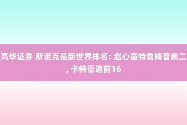 高华证券 斯诺克最新世界排名: 赵心童特鲁姆普前二, 卡特重返前16