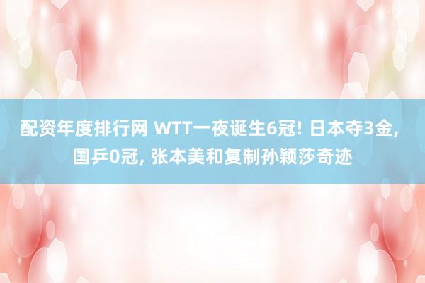 配资年度排行网 WTT一夜诞生6冠! 日本夺3金, 国乒0冠, 张本美和复制孙颖莎奇迹