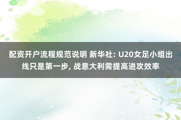 配资开户流程规范说明 新华社: U20女足小组出线只是第一步, 战意大利需提高进攻效率