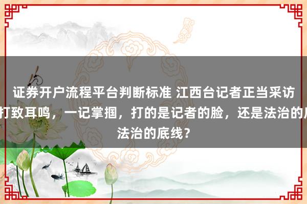 证券开户流程平台判断标准 江西台记者正当采访遭殴打致耳鸣，一记掌掴，打的是记者的脸，还是法治的底线？
