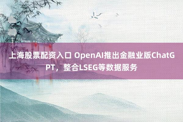 上海股票配资入口 OpenAI推出金融业版ChatGPT，整合LSEG等数据服务