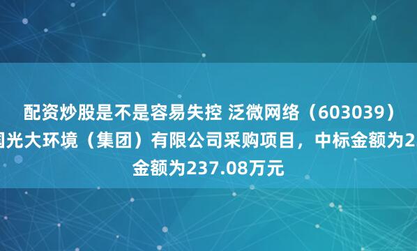 配资炒股是不是容易失控 泛微网络（603039）：中标中国光大环境（集团）有限公司采购项目，中标金额为237.08万元