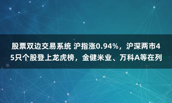 股票双边交易系统 沪指涨0.94%，沪深两市45只个股登上龙虎榜，金健米业、万科A等在列
