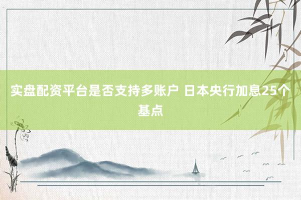 实盘配资平台是否支持多账户 日本央行加息25个基点