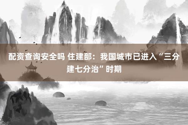 配资查询安全吗 住建部：我国城市已进入“三分建七分治”时期
