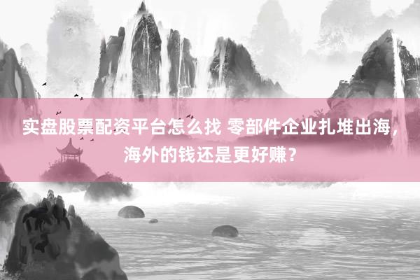 实盘股票配资平台怎么找 零部件企业扎堆出海，海外的钱还是更好赚？