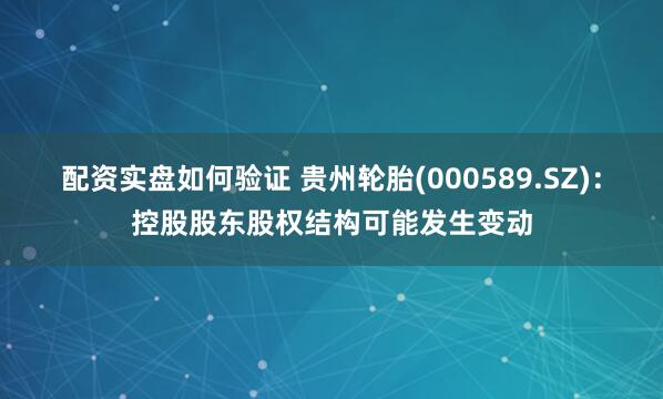 配资实盘如何验证 贵州轮胎(000589.SZ)：控股股东股权结构可能发生变动