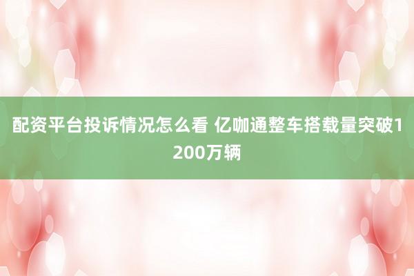 配资平台投诉情况怎么看 亿咖通整车搭载量突破1200万辆