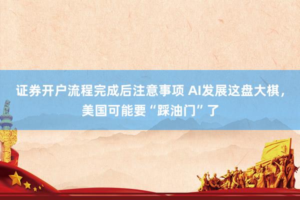 证券开户流程完成后注意事项 AI发展这盘大棋，美国可能要“踩油门”了