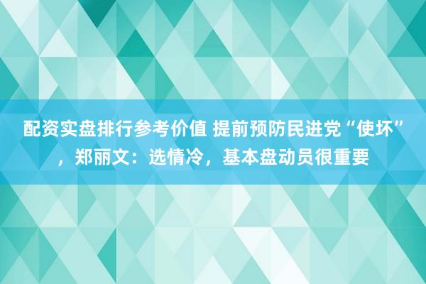 配资实盘排行参考价值 提前预防民进党“使坏”，郑丽文：选情冷，基本盘动员很重要