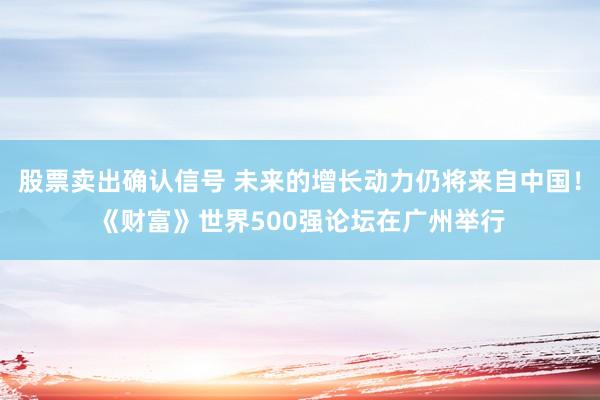 股票卖出确认信号 未来的增长动力仍将来自中国！《财富》世界500强论坛在广州举行