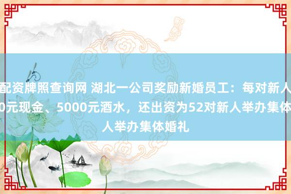 配资牌照查询网 湖北一公司奖励新婚员工：每对新人5000元现金、5000元酒水，还出资为52对新人举办集体婚礼