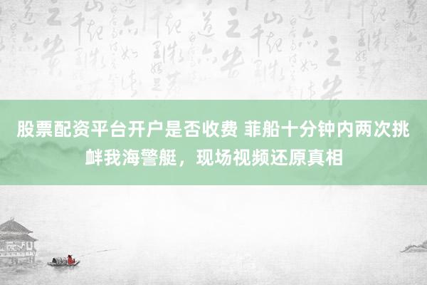 股票配资平台开户是否收费 菲船十分钟内两次挑衅我海警艇，现场视频还原真相