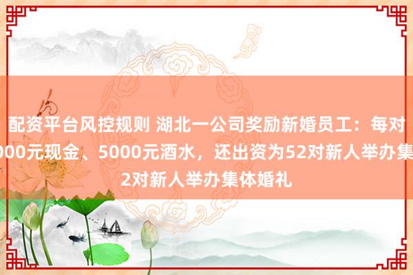 配资平台风控规则 湖北一公司奖励新婚员工：每对新人5000元现金、5000元酒水，还出资为52对新人举办集体婚礼