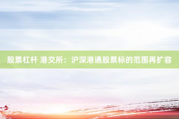 股票杠杆 港交所：沪深港通股票标的范围再扩容