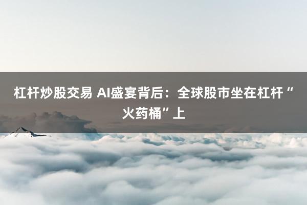 杠杆炒股交易 AI盛宴背后：全球股市坐在杠杆“火药桶”上