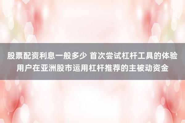 股票配资利息一般多少 首次尝试杠杆工具的体验用户在亚洲股市运用杠杆推荐的主被动资金