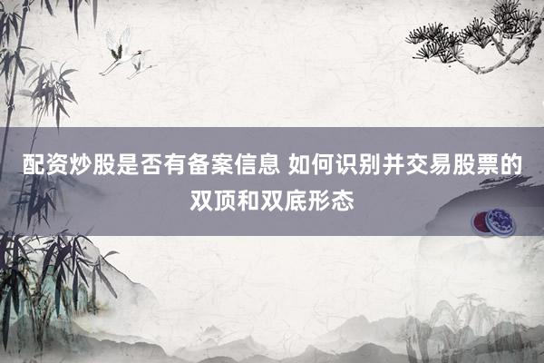 配资炒股是否有备案信息 如何识别并交易股票的双顶和双底形态