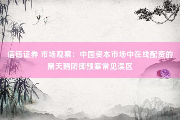 信钰证券 市场观察：中国资本市场中在线配资的黑天鹅防御预案常见误区