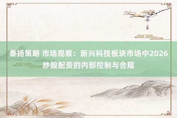 泰扬策略 市场观察：新兴科技板块市场中2026炒股配资的内部控制与合规