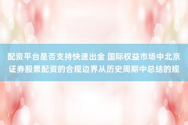 配资平台是否支持快速出金 国际权益市场中北京证券股票配资的合规边界从历史周期中总结的规