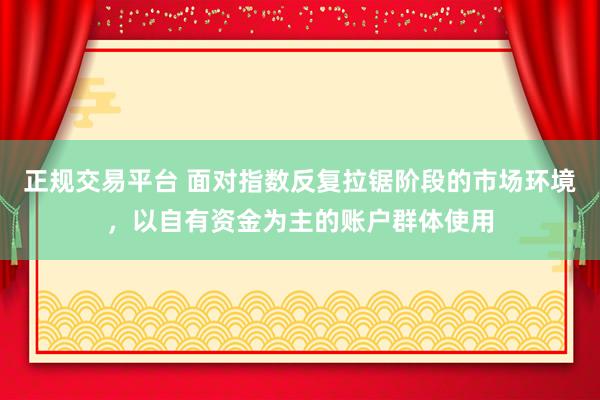 正规交易平台 面对指数反复拉锯阶段的市场环境，以自有资金为主的账户群体使用