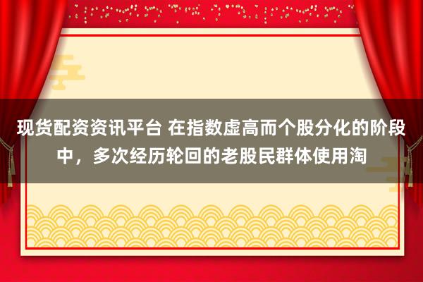 现货配资资讯平台 在指数虚高而个股分化的阶段中，多次经历轮回的老股民群体使用淘
