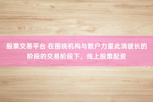 股票交易平台 在围绕机构与散户力量此消彼长的阶段的交易阶段下,线上股票配资