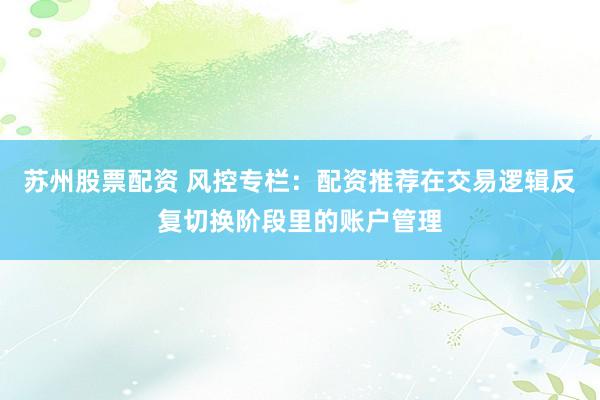 苏州股票配资 风控专栏：配资推荐在交易逻辑反复切换阶段里的账户管理