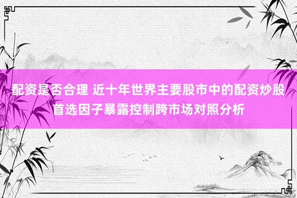 配资是否合理 近十年世界主要股市中的配资炒股首选因子暴露控制跨市场对照分析