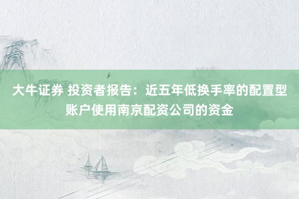 大牛证券 投资者报告:近五年低换手率的配置型账户使用南京配资公司的资金