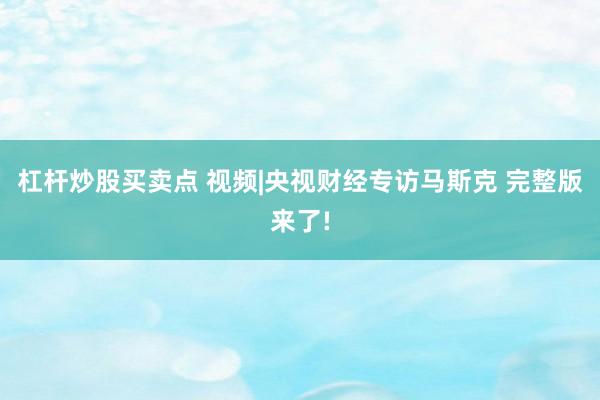 杠杆炒股买卖点 视频|央视财经专访马斯克 完整版来了!
