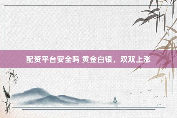 配资平台安全吗 黄金白银，双双上涨