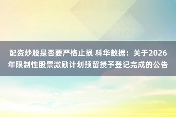 配资炒股是否要严格止损 科华数据：关于2026年限制性股票激励计划预留授予登记完成的公告