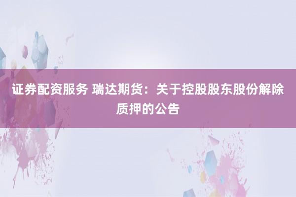 证券配资服务 瑞达期货：关于控股股东股份解除质押的公告