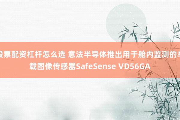 股票配资杠杆怎么选 意法半导体推出用于舱内监测的车载图像传感器SafeSense VD56GA