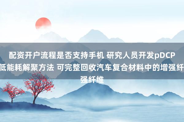 配资开户流程是否支持手机 研究人员开发pDCPD低能耗解聚方法 可完整回收汽车复合材料中的增强纤维