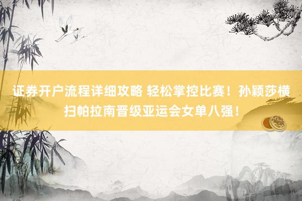 证券开户流程详细攻略 轻松掌控比赛！孙颖莎横扫帕拉南晋级亚运会女单八强！