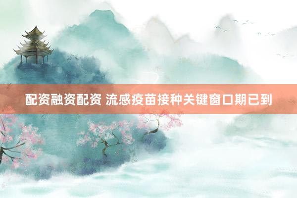 配资融资配资 流感疫苗接种关键窗口期已到