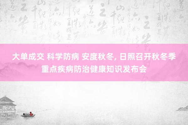 大单成交 科学防病 安度秋冬, 日照召开秋冬季重点疾病防治健康知识发布会