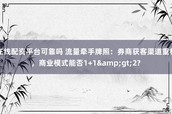 在线配资平台可靠吗 流量牵手牌照：券商获客渠道重构，商业模式能否1+1>2?